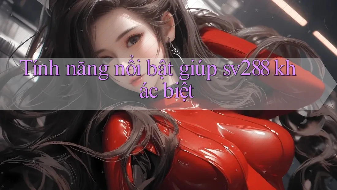 Tính năng nổi bật giúp sv288 khác biệt Tính năng nổi bật giúp sv288 khác biệt
