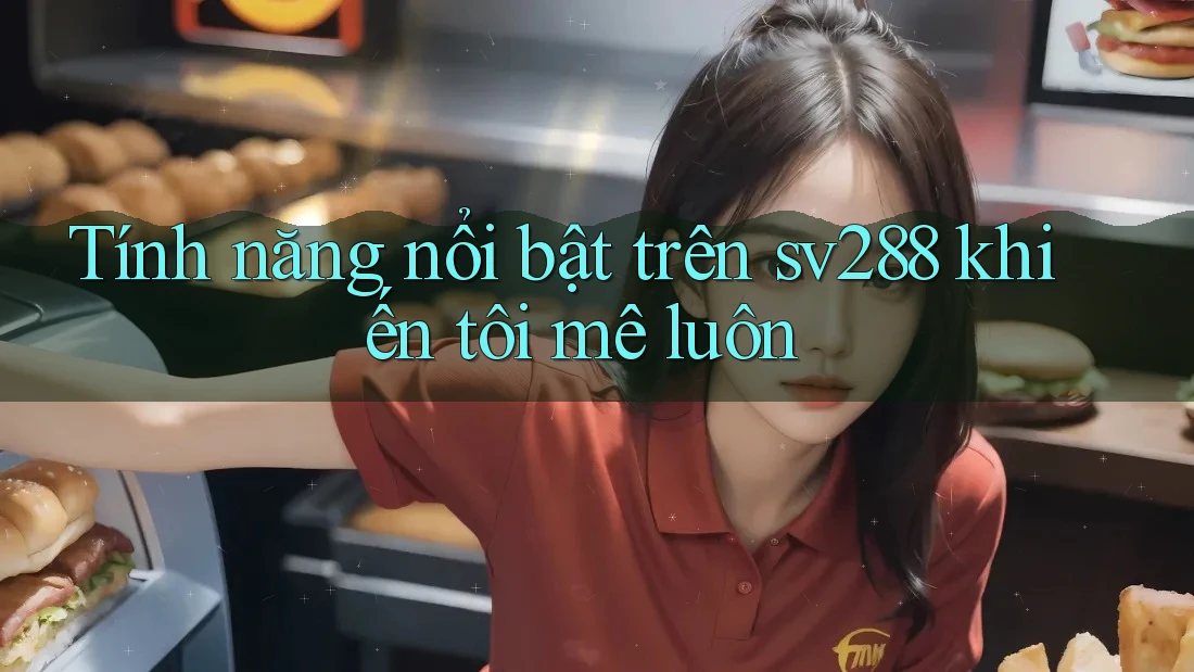 Tính năng nổi bật trên sv288 khiến tôi mê luôn Tính năng nổi bật trên sv288 khiến tôi mê luôn