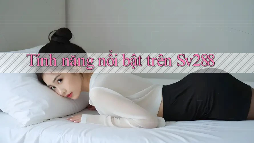 Tính năng nổi bật trên sv288 Tính năng nổi bật trên sv288