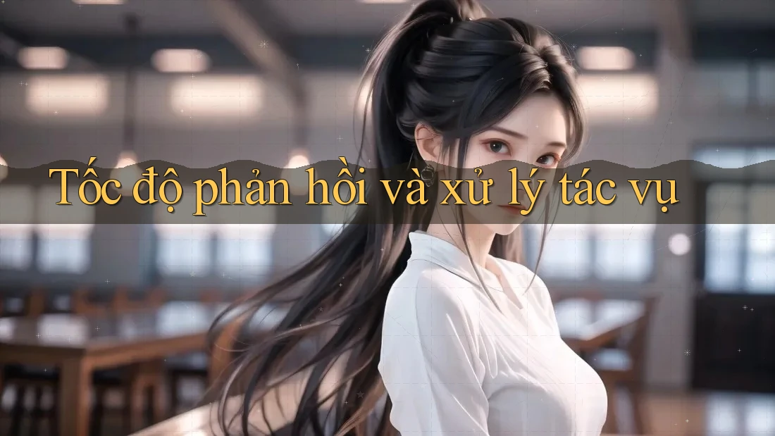 Tốc độ phản hồi và xử lý tác vụ Tốc độ phản hồi và xử lý tác vụ