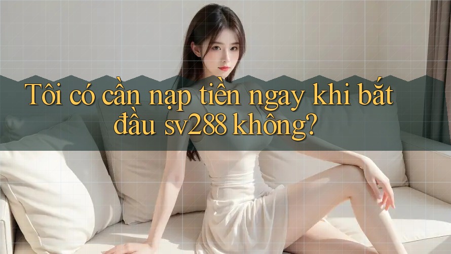 Tôi có cần nạp tiền ngay khi bắt đầu sv288 không?