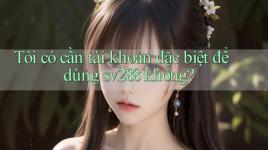 Tôi có cần tài khoản đặc biệt để dùng sv288 không?