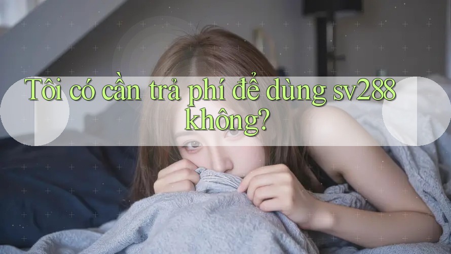 Tôi có cần trả phí để dùng sv288 không? Tôi có cần trả phí để dùng sv288 không?