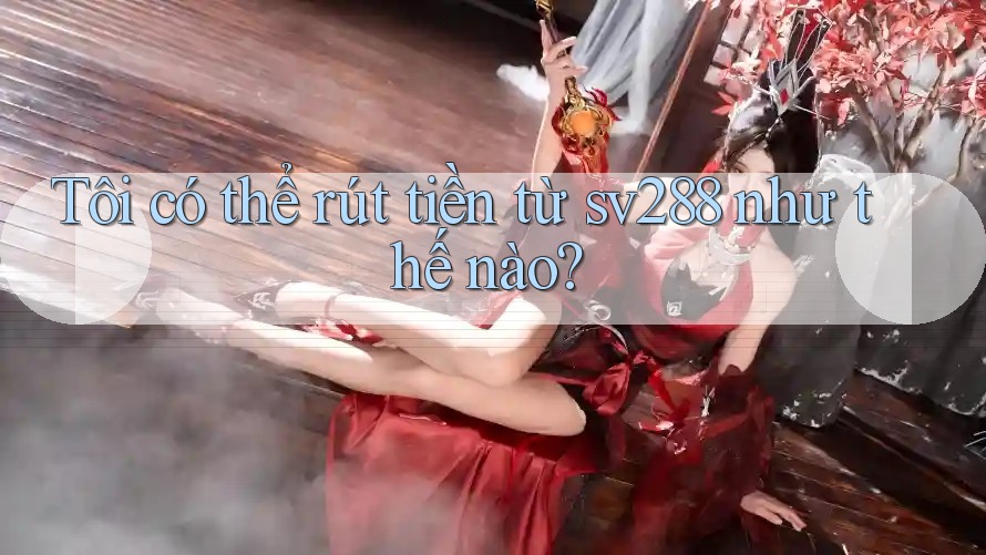 Tôi có thể rút tiền từ sv288 như thế nào? Tôi có thể rút tiền từ sv288 như thế nào?