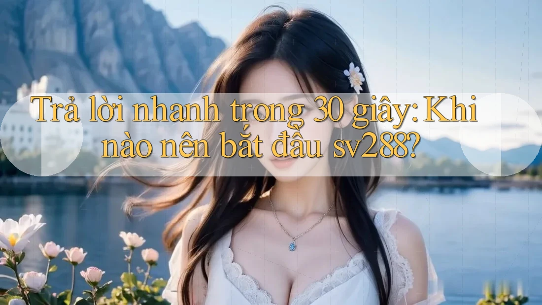 Trả lời nhanh trong 30 giây: Khi nào nên bắt đầu sv288? Trả lời nhanh trong 30 giây: Khi nào nên bắt đầu sv288?