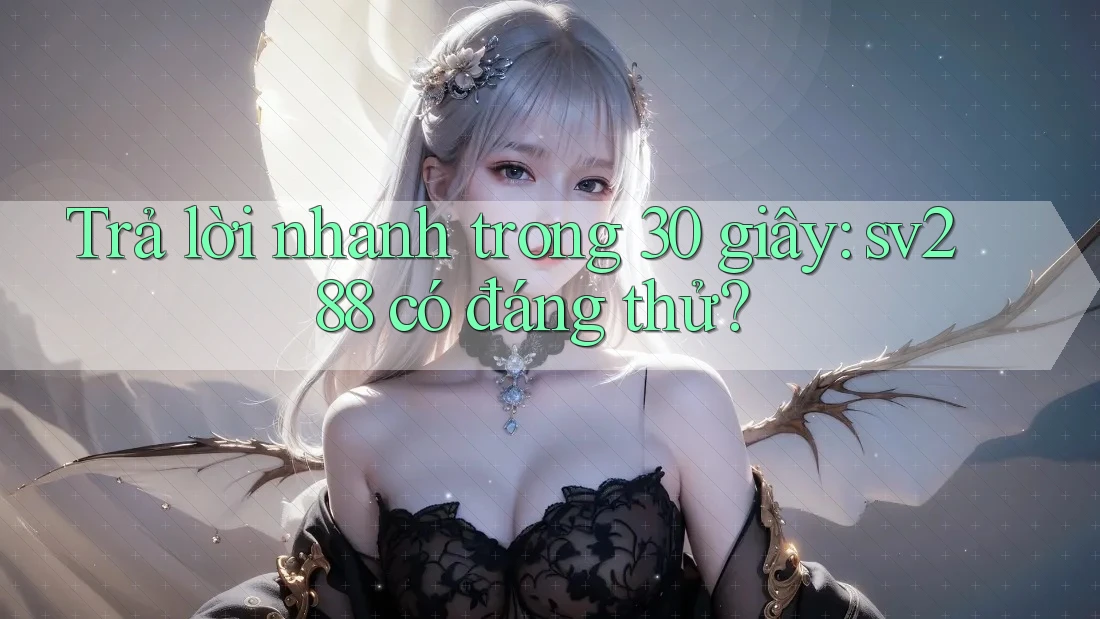 Trả lời nhanh trong 30 giây: sv288 có đáng thử?