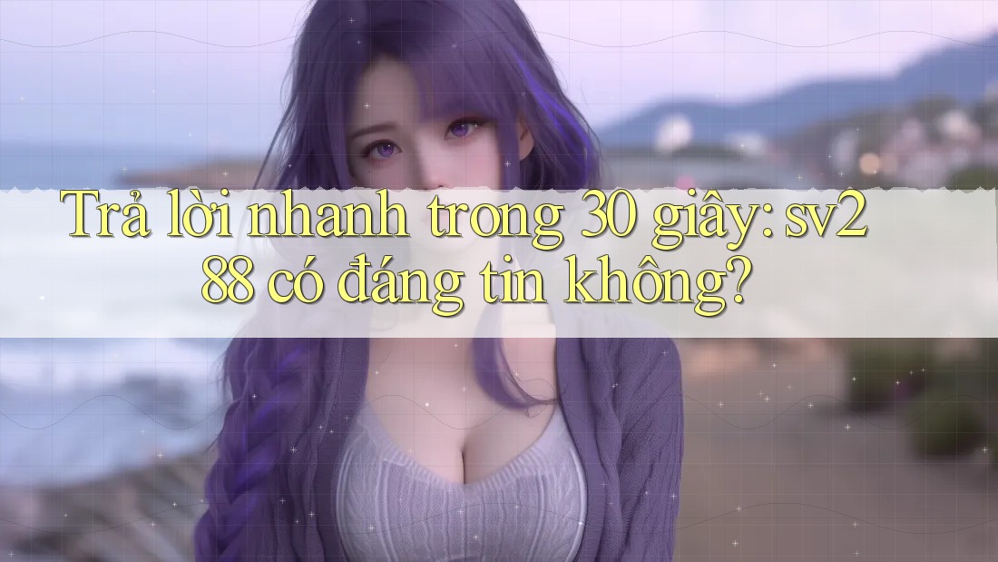 Trả lời nhanh trong 30 giây: sv288 có đáng tin không?