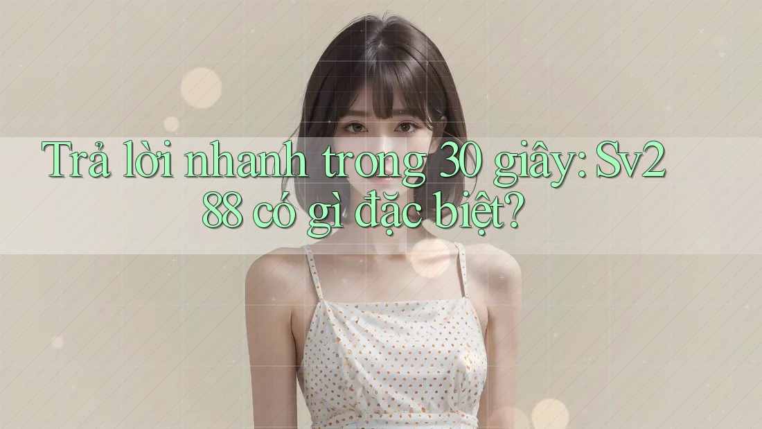Trả lời nhanh trong 30 giây: Sv288 có gì đặc biệt? Trả lời nhanh trong 30 giây: Sv288 có gì đặc biệt?