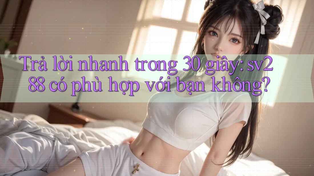 Trả lời nhanh trong 30 giây: sv288 có phù hợp với bạn không? Trả lời nhanh trong 30 giây: sv288 có phù hợp với bạn không?