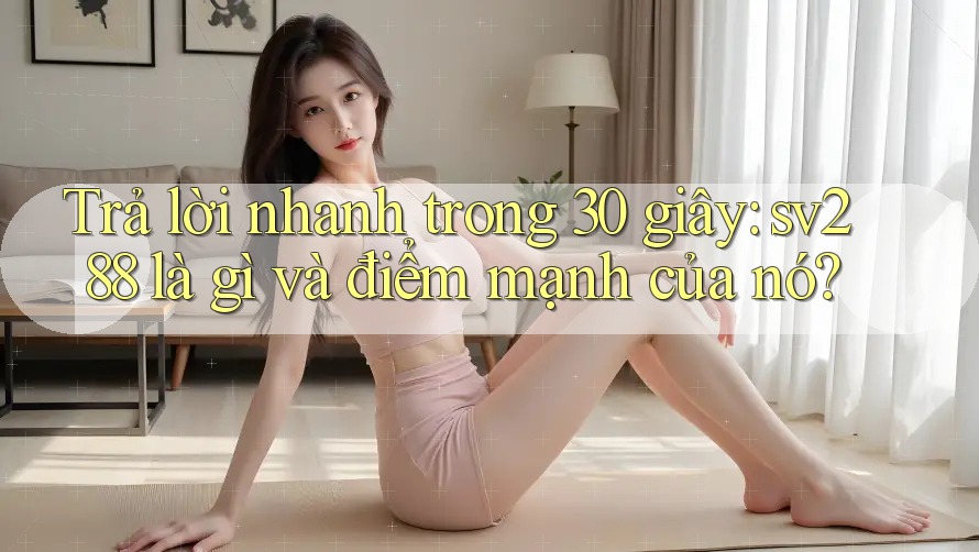 Trả lời nhanh trong 30 giây: sv288 là gì và điểm mạnh của nó? Trả lời nhanh trong 30 giây: sv288 là gì và điểm mạnh của nó?