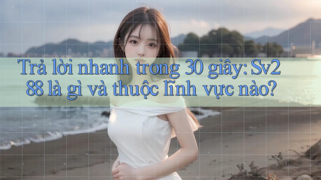 Trả lời nhanh trong 30 giây: Sv288 là gì và thuộc lĩnh vực nào?
