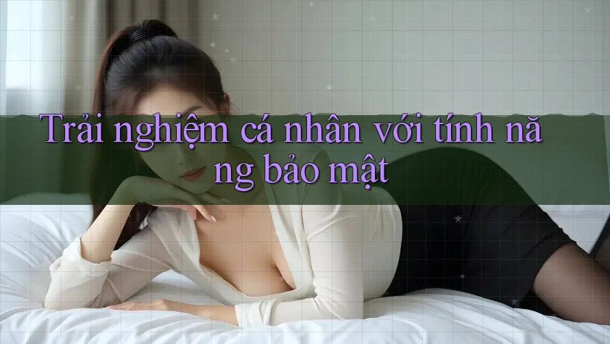 Trải nghiệm cá nhân với tính năng bảo mật