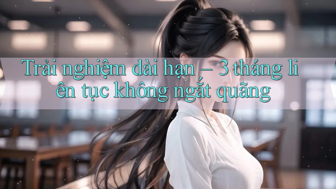 Trải nghiệm dài hạn – 3 tháng liên tục không ngắt quãng Trải nghiệm dài hạn – 3 tháng liên tục không ngắt quãng