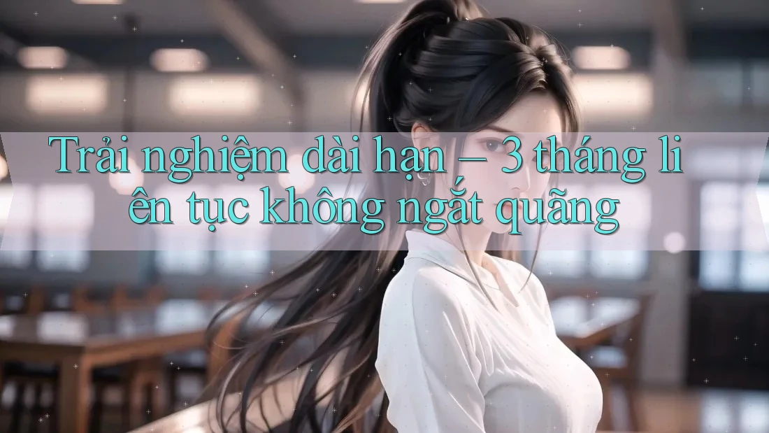 Trải nghiệm dài hạn – 3 tháng liên tục không ngắt quãng Trải nghiệm dài hạn – 3 tháng liên tục không ngắt quãng