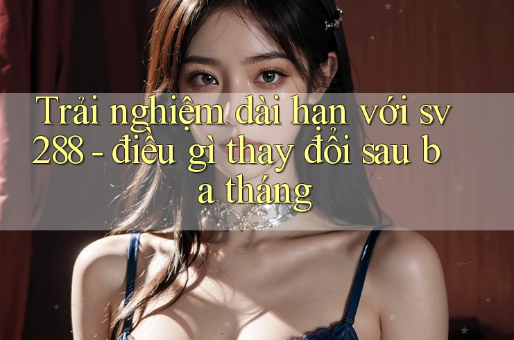 Trải nghiệm dài hạn với sv288 - điều gì thay đổi sau ba tháng Trải nghiệm dài hạn với sv288 - điều gì thay đổi sau ba tháng