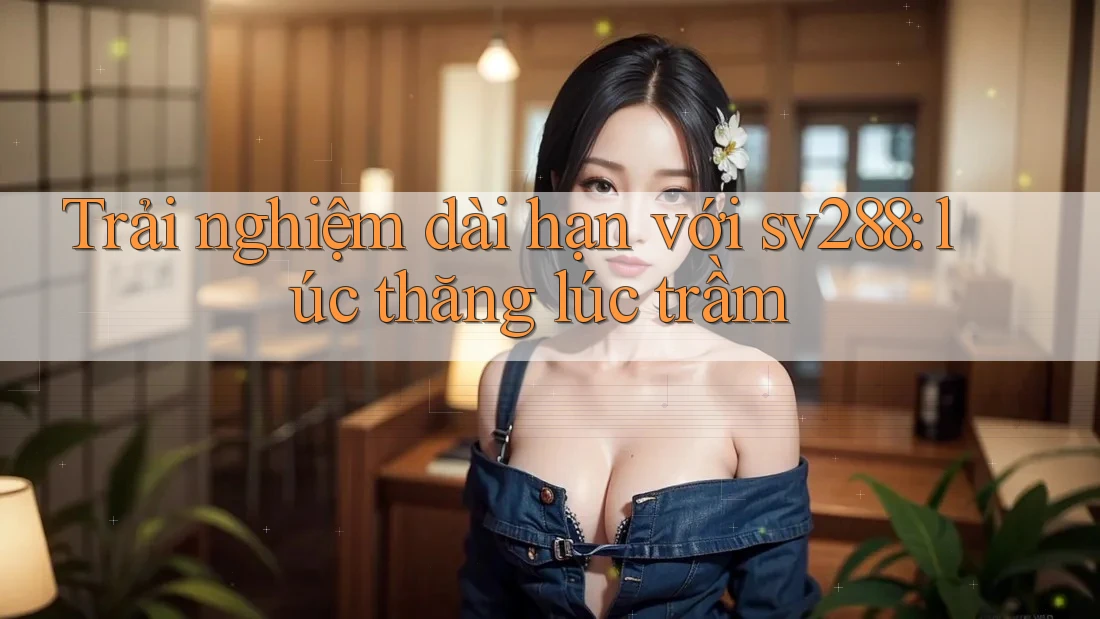 Trải nghiệm dài hạn với sv288: lúc thăng lúc trầm