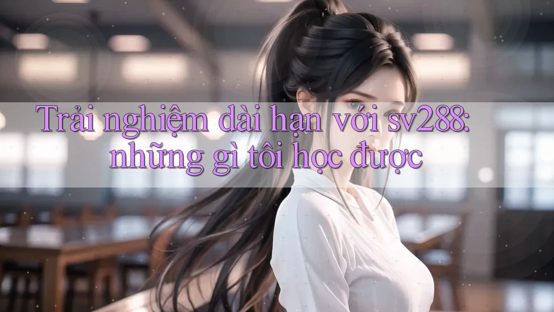 Trải nghiệm dài hạn với sv288: những gì tôi học được