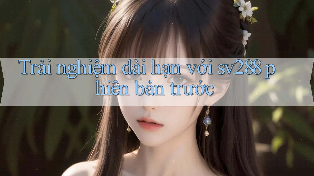 Trải nghiệm dài hạn với sv288 phiên bản trước Trải nghiệm dài hạn với sv288 phiên bản trước