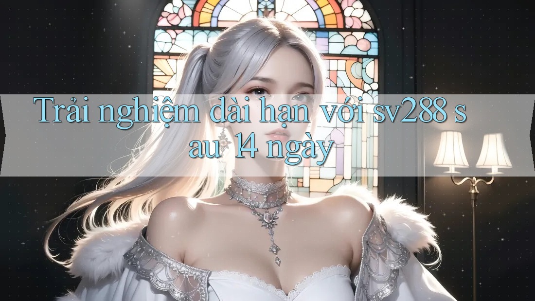 Trải nghiệm dài hạn với sv288 sau 14 ngày