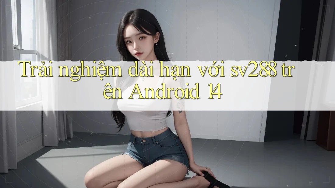 Trải nghiệm dài hạn với sv288 trên Android 14 Trải nghiệm dài hạn với sv288 trên Android 14