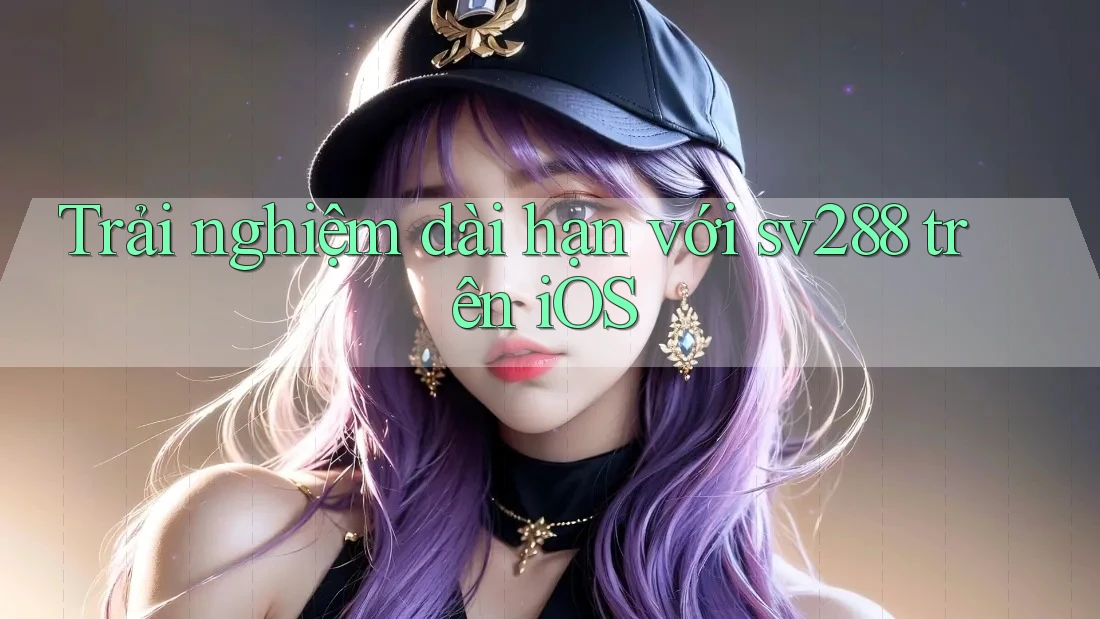 Trải nghiệm dài hạn với sv288 trên iOS Trải nghiệm dài hạn với sv288 trên iOS