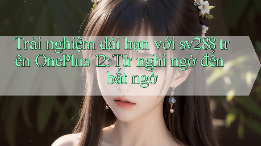 Trải nghiệm dài hạn với sv288 trên OnePlus 12: Từ nghi ngờ đến bất ngờ Trải nghiệm dài hạn với sv288 trên OnePlus 12: Từ nghi ngờ đến bất ngờ