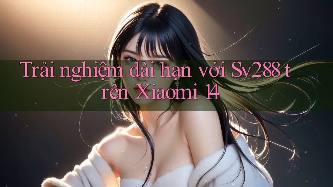 Trải nghiệm dài hạn với Sv288 trên Xiaomi 14 Trải nghiệm dài hạn với Sv288 trên Xiaomi 14