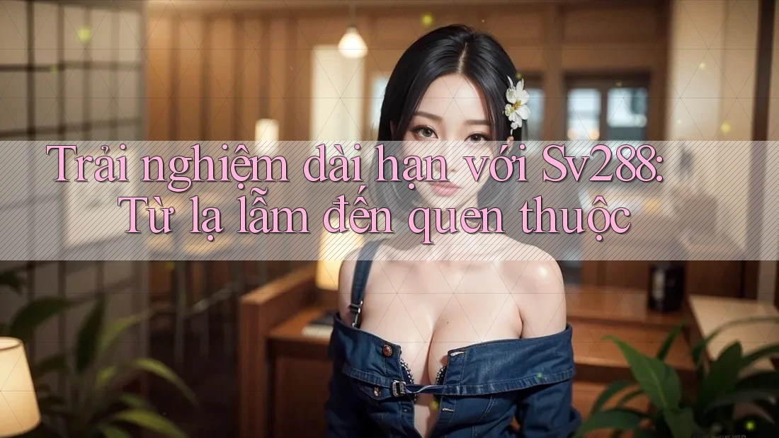 Trải nghiệm dài hạn với Sv288: Từ lạ lẫm đến quen thuộc Trải nghiệm dài hạn với Sv288: Từ lạ lẫm đến quen thuộc