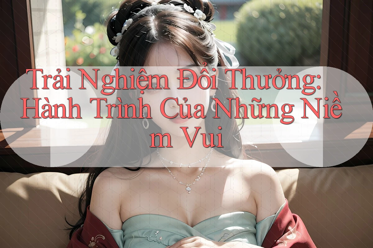 Trải Nghiệm Đổi Thưởng: Hành Trình Của Những Niềm Vui Trải Nghiệm Đổi Thưởng: Hành Trình Của Những Niềm Vui