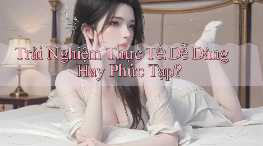 Trải Nghiệm Thực Tế: Dễ Dàng Hay Phức Tạp?