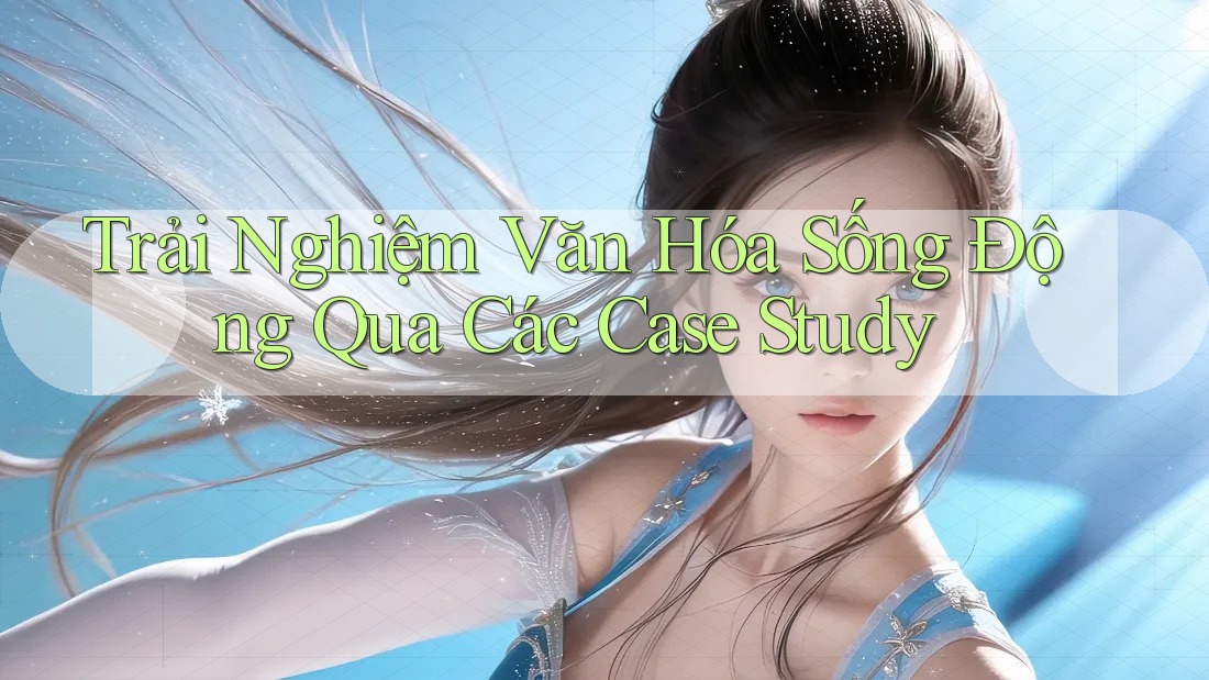 Trải Nghiệm Văn Hóa Sống Động Qua Các Case Study Trải Nghiệm Văn Hóa Sống Động Qua Các Case Study