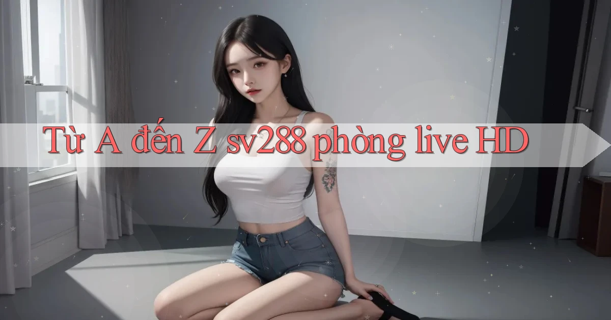 Từ A đến Z sv288 phòng live HD