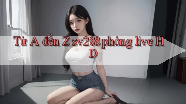 Từ A đến Z sv288 phòng live HD