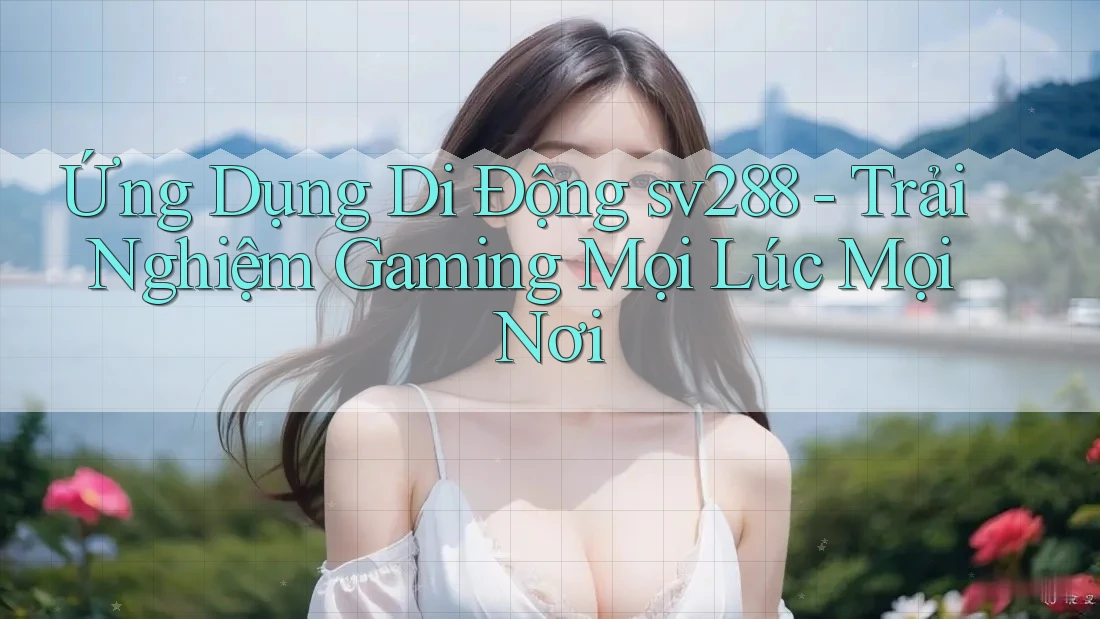 Ứng Dụng Di Động sv288 - Trải Nghiệm Gaming Mọi Lúc Mọi Nơi Ứng Dụng Di Động sv288 - Trải Nghiệm Gaming Mọi Lúc Mọi Nơi