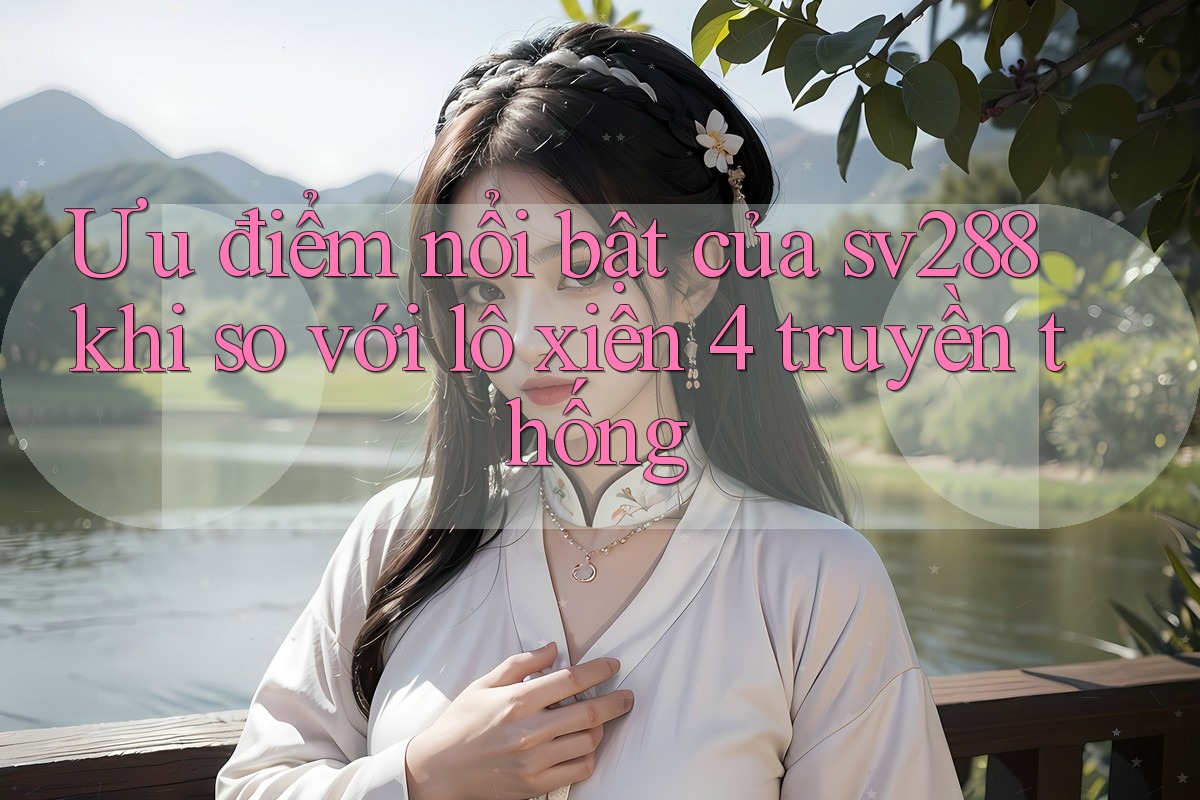 Ưu điểm nổi bật của sv288 khi so với lô xiên 4 truyền thống Ưu điểm nổi bật của sv288 khi so với lô xiên 4 truyền thống