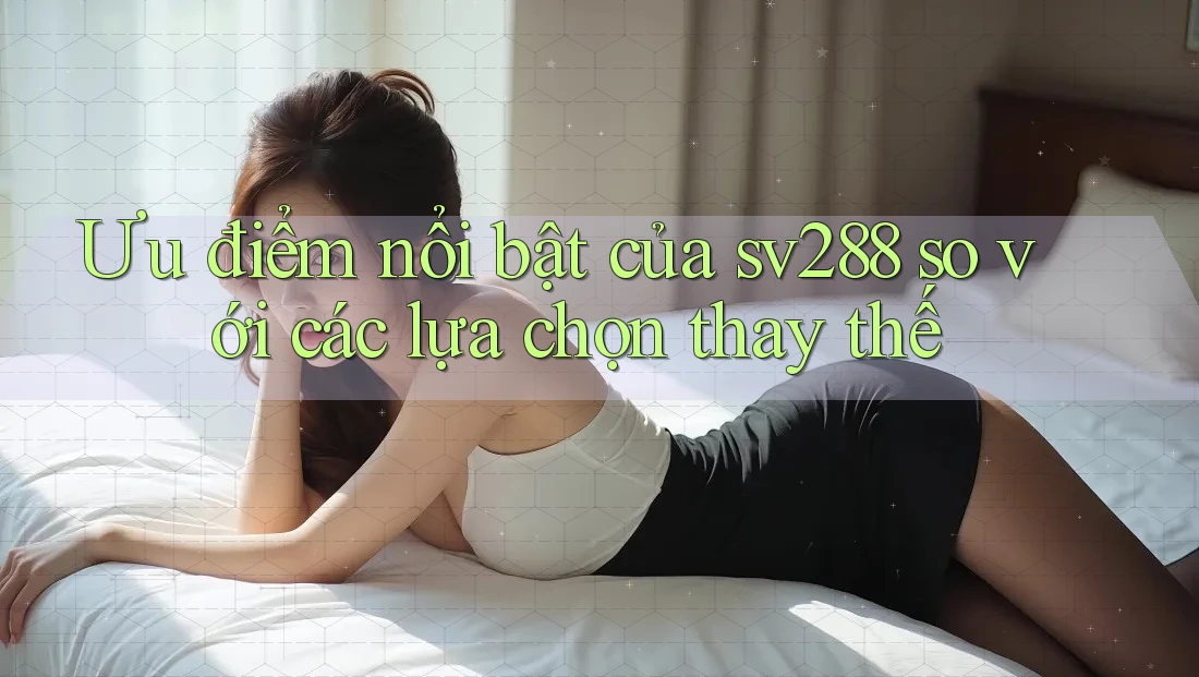 Ưu điểm nổi bật của sv288 so với các lựa chọn thay thế Ưu điểm nổi bật của sv288 so với các lựa chọn thay thế