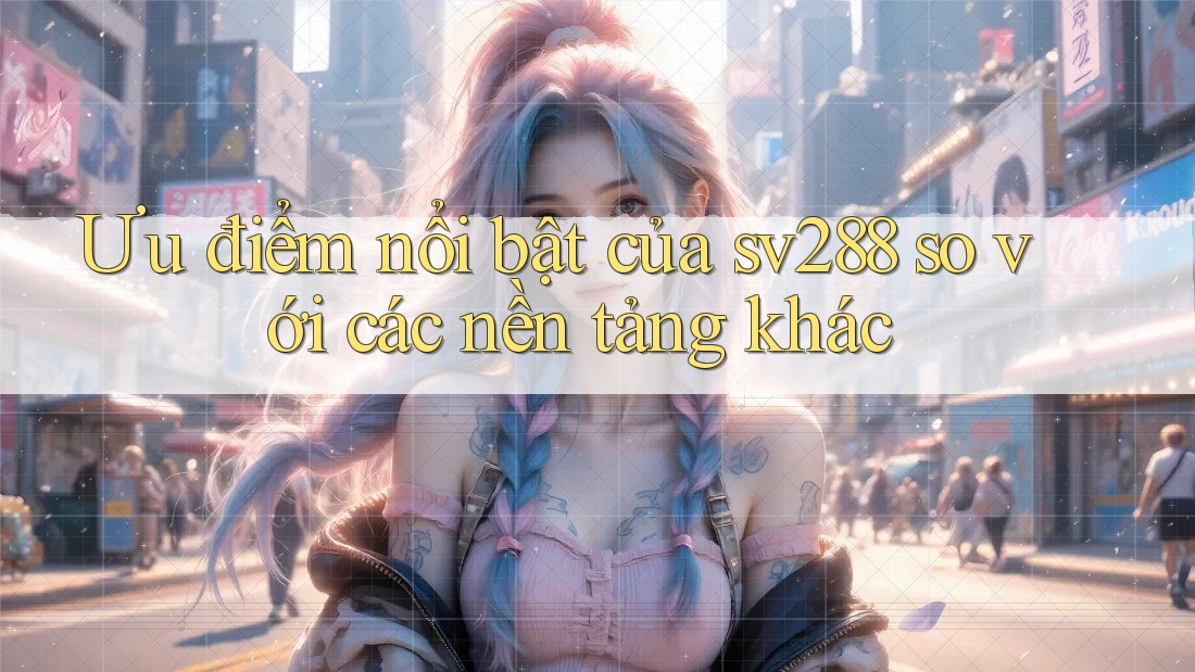 Ưu điểm nổi bật của sv288 so với các nền tảng khác Ưu điểm nổi bật của sv288 so với các nền tảng khác