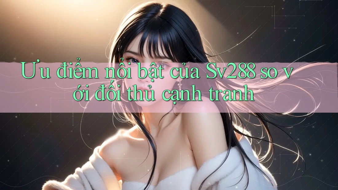 Ưu điểm nổi bật của Sv288 so với đối thủ cạnh tranh Ưu điểm nổi bật của Sv288 so với đối thủ cạnh tranh