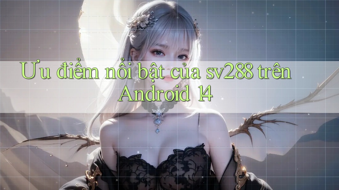 Ưu điểm nổi bật của sv288 trên Android 14 Ưu điểm nổi bật của sv288 trên Android 14