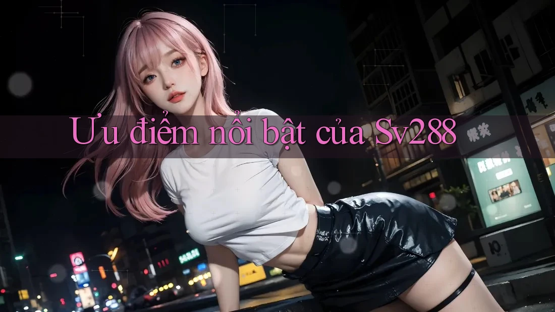 Ưu điểm nổi bật của sv288 Ưu điểm nổi bật của sv288