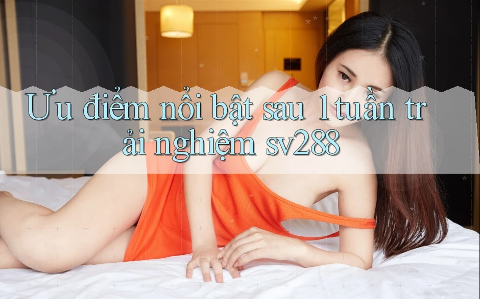 Ưu điểm nổi bật sau 1 tuần trải nghiệm sv288 Ưu điểm nổi bật sau 1 tuần trải nghiệm sv288