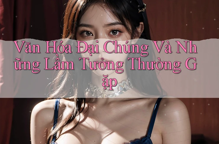 Văn Hóa Đại Chúng Và Những Lầm Tưởng Thường Gặp Văn Hóa Đại Chúng Và Những Lầm Tưởng Thường Gặp