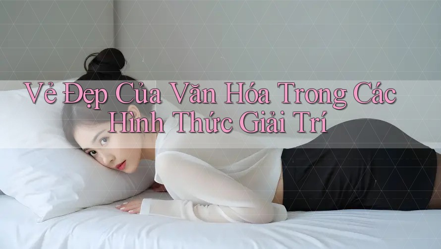 Vẻ Đẹp Của Văn Hóa Trong Các Hình Thức Giải Trí