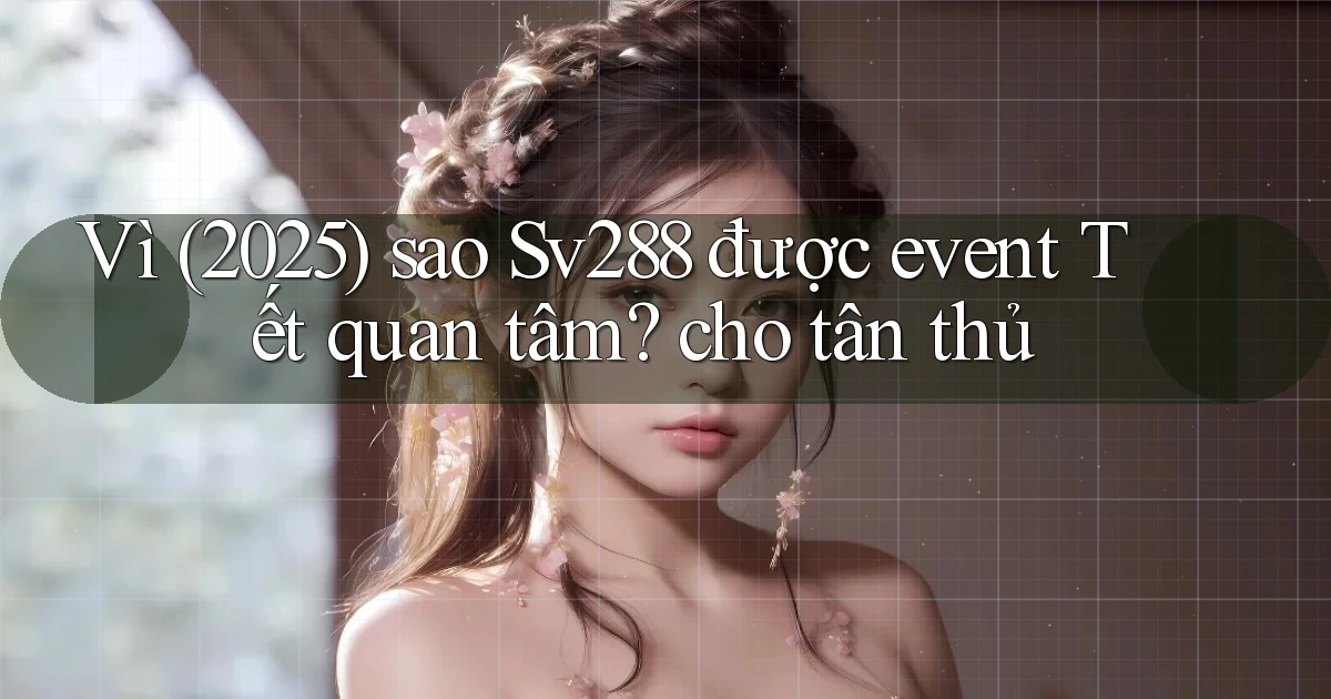 Vì (2025) sao Sv288 được event Tết quan tâm cho tân thủ