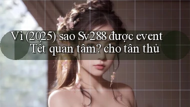 Vì (2025) sao Sv288 được event Tết quan tâm cho tân thủ