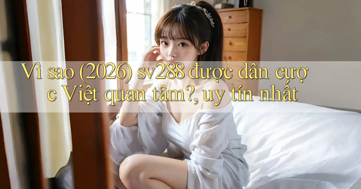 Vì sao (2026) sv288 được dân cược Việt quan tâm, uy tín nhất