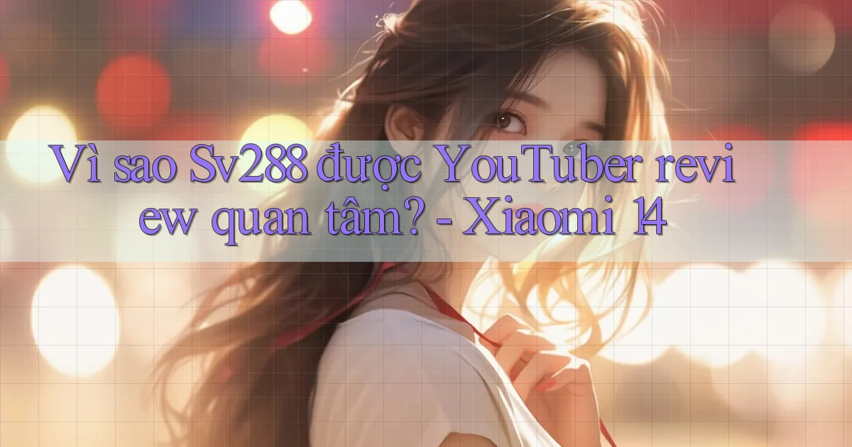 Vì sao Sv288 được YouTuber review quan tâm   Xiaomi 14