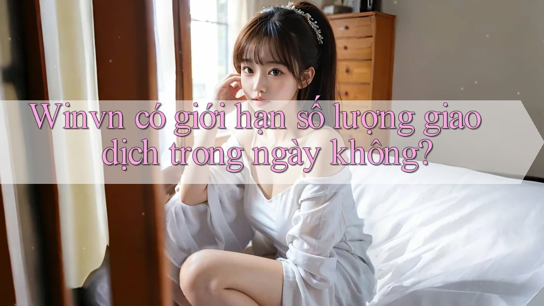 Winvn có giới hạn số lượng giao dịch trong ngày không?