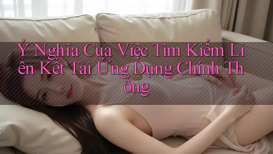 Ý Nghĩa Của Việc Tìm Kiếm Liên Kết Tải Ứng Dụng Chính Thống Ý Nghĩa Của Việc Tìm Kiếm Liên Kết Tải Ứng Dụng Chính Thống