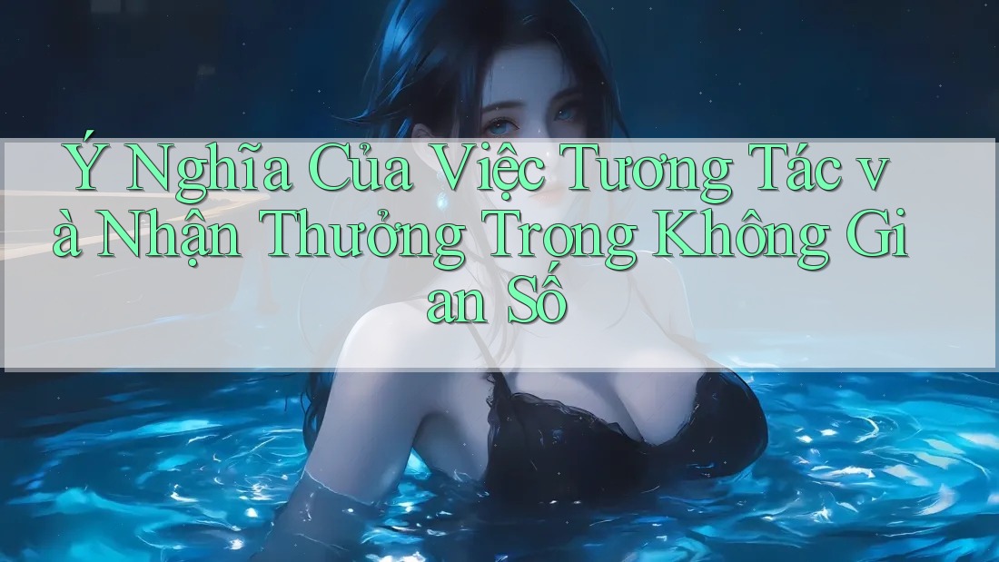 Ý Nghĩa Của Việc Tương Tác và Nhận Thưởng Trong Không Gian Số Ý Nghĩa Của Việc Tương Tác và Nhận Thưởng Trong Không Gian Số